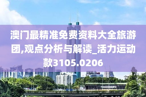 澳門最精準(zhǔn)免費(fèi)資料大全旅游團(tuán),觀點(diǎn)分析與解讀_活力運(yùn)動(dòng)款3105.0206