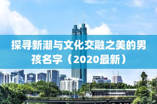 探尋新潮與文化交融之美的男孩名字（2020最新）