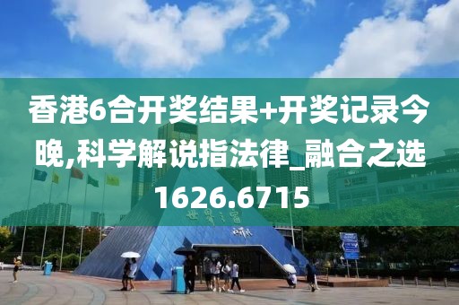 香港6合開獎結(jié)果+開獎記錄今晚,科學(xué)解說指法律_融合之選1626.6715