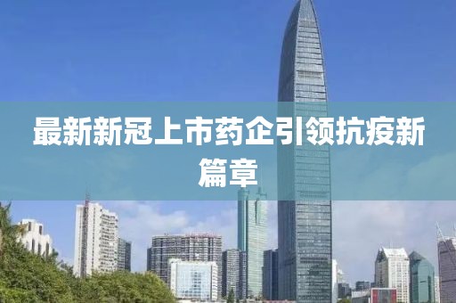 最新新冠上市藥企引領(lǐng)抗疫新篇章