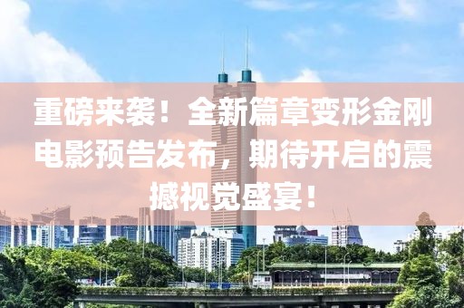 重磅來襲！全新篇章變形金剛電影預(yù)告發(fā)布，期待開啟的震撼視覺盛宴！