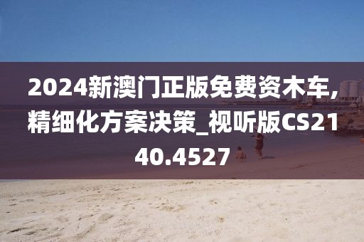 2024新澳門正版免費(fèi)資木車,精細(xì)化方案決策_(dá)視聽版CS2140.4527