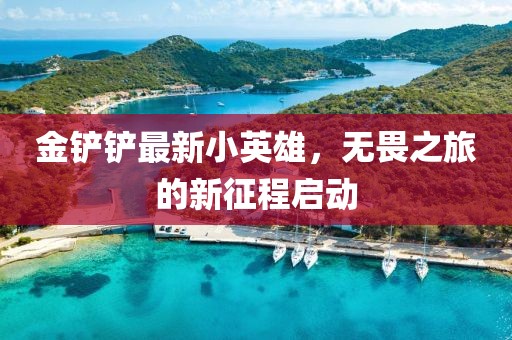 金鏟鏟最新小英雄，無畏之旅的新征程啟動(dòng)