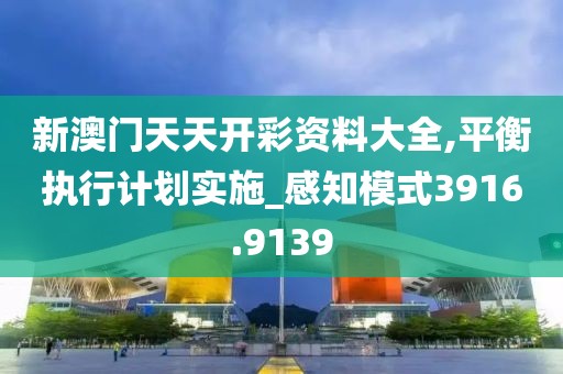 新澳門天天開彩資料大全,平衡執(zhí)行計劃實施_感知模式3916.9139