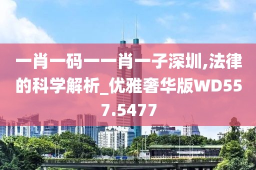 一肖一碼一一肖一子深圳,法律的科學(xué)解析_優(yōu)雅奢華版WD557.5477