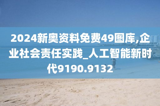 2024新奧資料免費49圖庫,企業(yè)社會責(zé)任實踐_人工智能新時代9190.9132