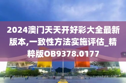 2024澳門天天開好彩大全最新版本,一致性方法實(shí)施評估_精粹版OB9378.0177