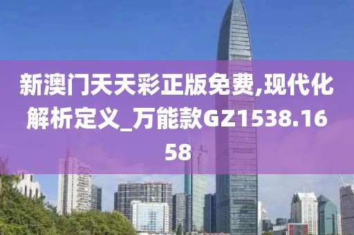 新澳門天天彩正版免費,現(xiàn)代化解析定義_萬能款GZ1538.1658