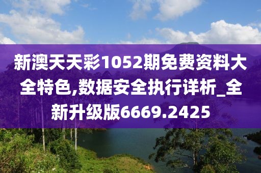 新澳天天彩1052期免費(fèi)資料大全特色,數(shù)據(jù)安全執(zhí)行詳析_全新升級(jí)版6669.2425