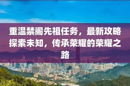 重溫禁閣先祖任務(wù)，最新攻略探索未知，傳承榮耀的榮耀之路