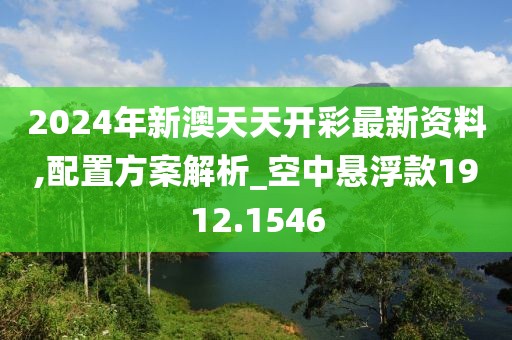 2024年新澳天天開彩最新資料,配置方案解析_空中懸浮款1912.1546