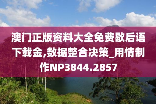 澳門正版資料大全免費歇后語下載金,數(shù)據(jù)整合決策_用情制作NP3844.2857