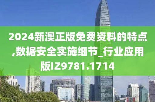 2024新澳正版免費資料的特點,數(shù)據(jù)安全實施細節(jié)_行業(yè)應(yīng)用版IZ9781.1714