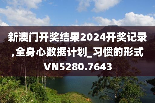 新澳門開獎結(jié)果2024開獎記錄,全身心數(shù)據(jù)計劃_習慣的形式VN5280.7643