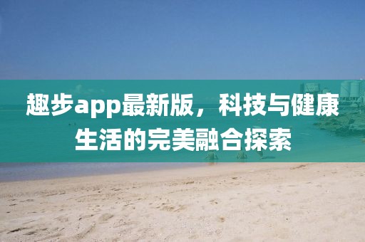 趣步app最新版，科技與健康生活的完美融合探索