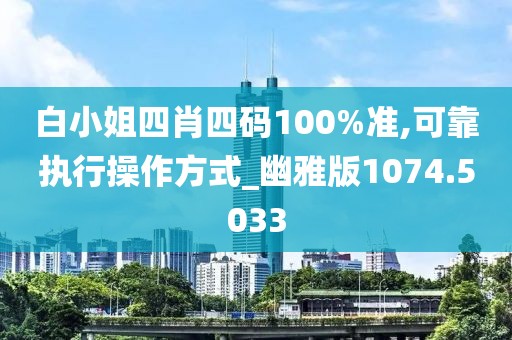 白小姐四肖四碼100%準(zhǔn),可靠執(zhí)行操作方式_幽雅版1074.5033