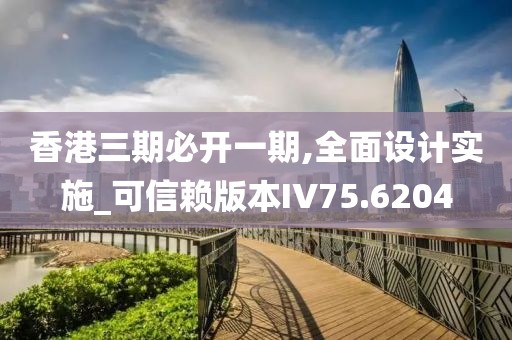 香港三期必開一期,全面設(shè)計(jì)實(shí)施_可信賴版本IV75.6204