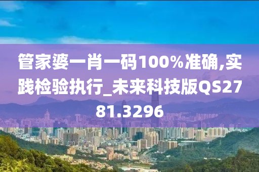 管家婆一肖一碼100%準(zhǔn)確,實(shí)踐檢驗(yàn)執(zhí)行_未來科技版QS2781.3296