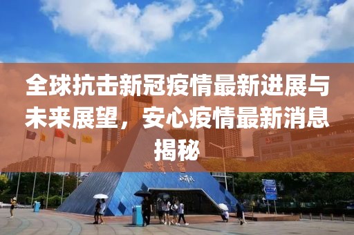 全球抗擊新冠疫情最新進(jìn)展與未來展望，安心疫情最新消息揭秘