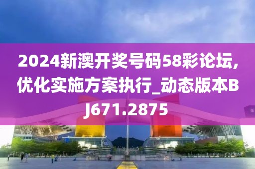 2024新澳開獎號碼58彩論壇,優(yōu)化實施方案執(zhí)行_動態(tài)版本BJ671.2875