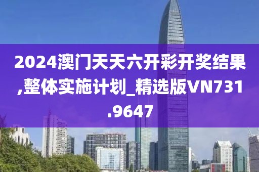 2024澳門天天六開彩開獎(jiǎng)結(jié)果,整體實(shí)施計(jì)劃_精選版VN731.9647