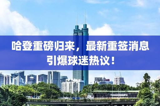 哈登重磅歸來(lái)，最新重簽消息引爆球迷熱議！