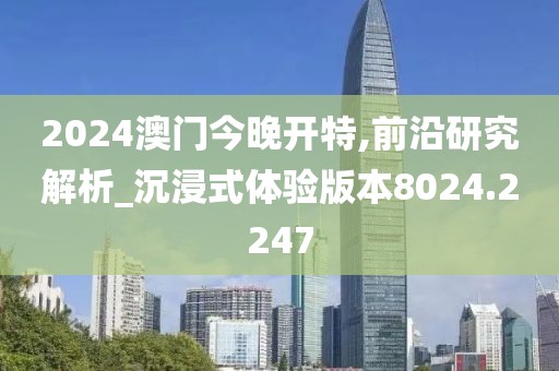 2024澳門(mén)今晚開(kāi)特,前沿研究解析_沉浸式體驗(yàn)版本8024.2247