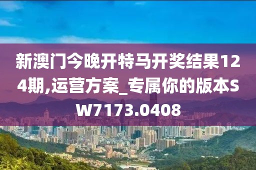 新澳門(mén)今晚開(kāi)特馬開(kāi)獎(jiǎng)結(jié)果124期,運(yùn)營(yíng)方案_專(zhuān)屬你的版本SW7173.0408