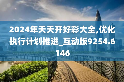 2024年天天開(kāi)好彩大全,優(yōu)化執(zhí)行計(jì)劃推進(jìn)_互動(dòng)版9254.6146