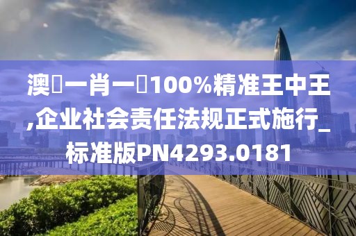 澳門一肖一碼100%精準(zhǔn)王中王,企業(yè)社會責(zé)任法規(guī)正式施行_標(biāo)準(zhǔn)版PN4293.0181