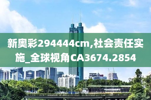 新奧彩294444cm,社會責(zé)任實施_全球視角CA3674.2854