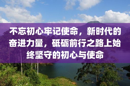 不忘初心牢記使命，新時(shí)代的奮進(jìn)力量，砥礪前行之路上始終堅(jiān)守的初心與使命