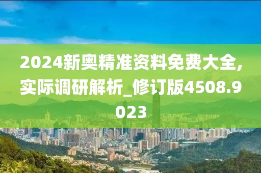 2024新奧精準(zhǔn)資料免費(fèi)大全,實(shí)際調(diào)研解析_修訂版4508.9023