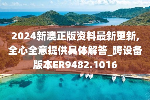 2024新澳正版資料最新更新,全心全意提供具體解答_跨設備版本ER9482.1016