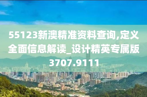 55123新澳精準(zhǔn)資料查詢(xún),定義全面信息解讀_設(shè)計(jì)精英專(zhuān)屬版3707.9111