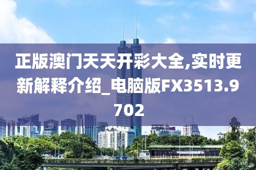 正版澳門天天開彩大全,實(shí)時(shí)更新解釋介紹_電腦版FX3513.9702