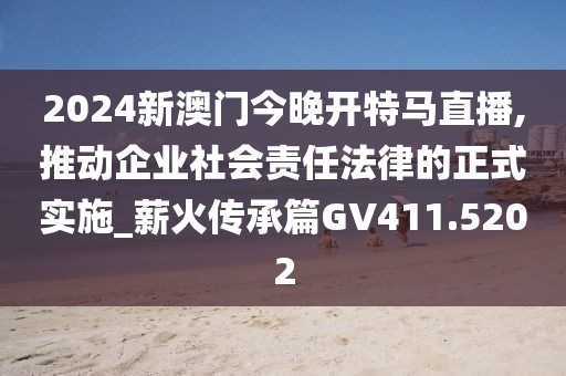 2024新澳門今晚開特馬直播,推動(dòng)企業(yè)社會(huì)責(zé)任法律的正式實(shí)施_薪火傳承篇GV411.5202