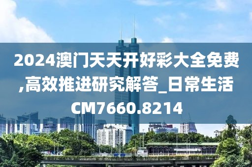 2024澳門天天開好彩大全免費(fèi),高效推進(jìn)研究解答_日常生活CM7660.8214