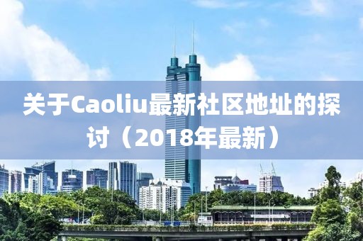 關(guān)于Caoliu最新社區(qū)地址的探討（2018年最新）