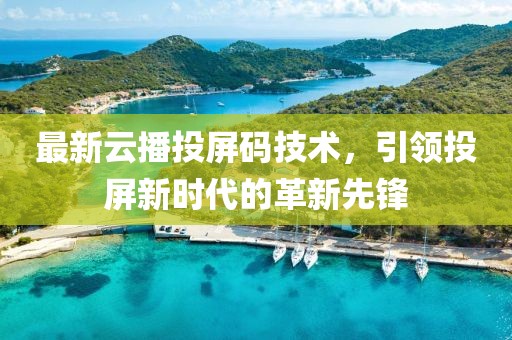 最新云播投屏碼技術，引領投屏新時代的革新先鋒