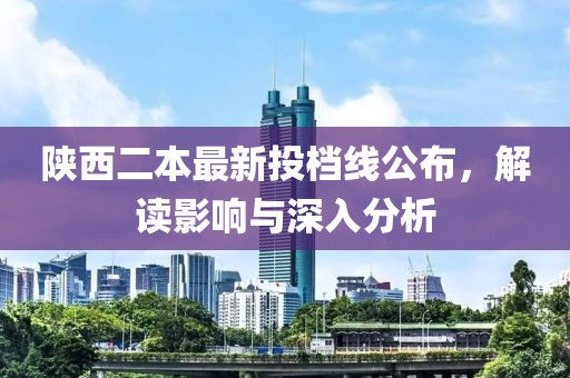 陜西二本最新投檔線公布，解讀影響與深入分析