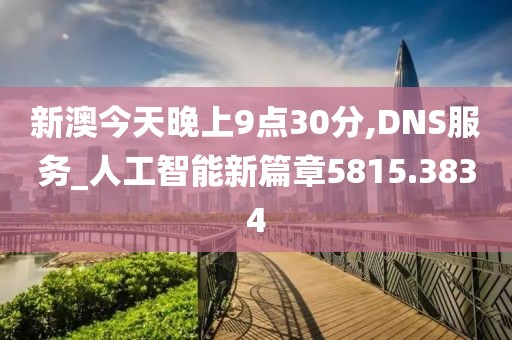 新澳今天晚上9點(diǎn)30分,DNS服務(wù)_人工智能新篇章5815.3834