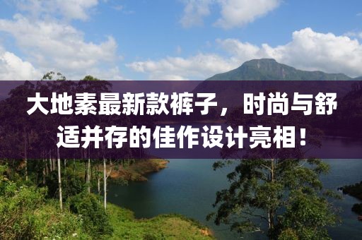 大地素最新款褲子，時尚與舒適并存的佳作設(shè)計亮相！