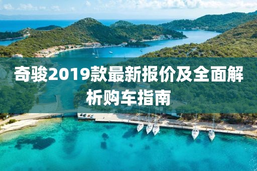 奇駿2019款最新報(bào)價(jià)及全面解析購(gòu)車(chē)指南