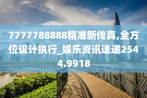 7777788888精準(zhǔn)新傳真,全方位設(shè)計(jì)執(zhí)行_娛樂資訊速遞2544.9918