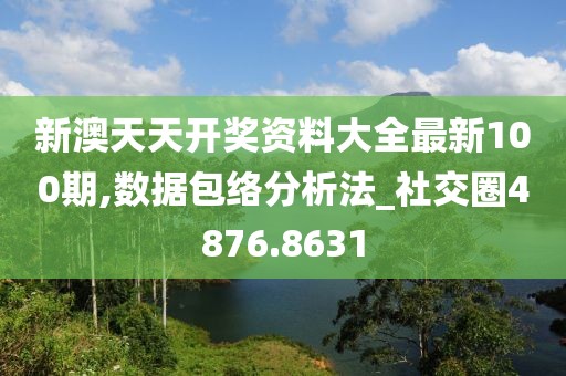 新澳天天開獎資料大全最新100期,數(shù)據(jù)包絡(luò)分析法_社交圈4876.8631