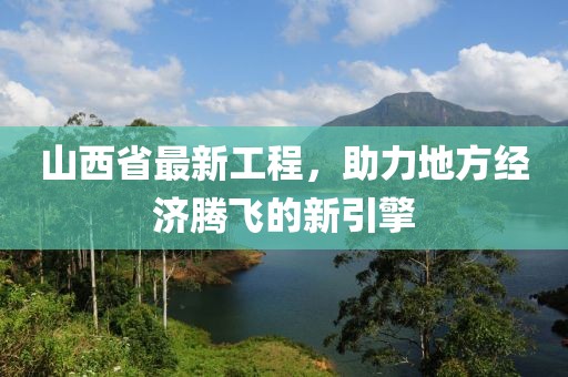 山西省最新工程，助力地方經(jīng)濟(jì)騰飛的新引擎