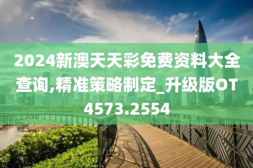 2024新澳天天彩免費資料大全查詢,精準策略制定_升級版OT4573.2554