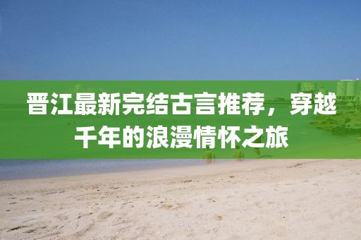 晉江最新完結(jié)古言推薦，穿越千年的浪漫情懷之旅