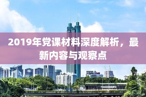 2019年黨課材料深度解析，最新內(nèi)容與觀察點(diǎn)